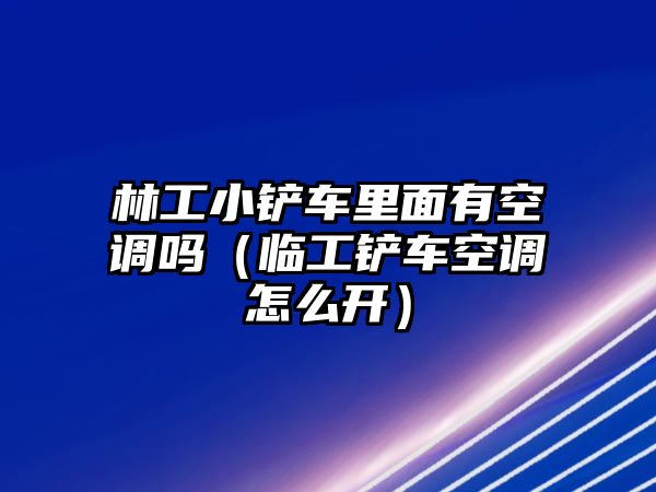 林工小鏟車里面有空調嗎（臨工鏟車空調怎么開）