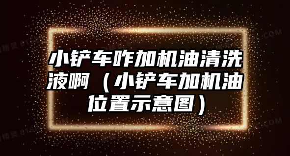 小鏟車咋加機油清洗液啊（小鏟車加機油位置示意圖）