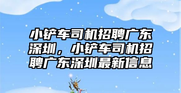 小鏟車司機招聘廣東深圳，小鏟車司機招聘廣東深圳最新信息