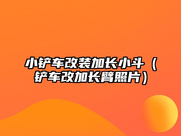 小鏟車改裝加長小斗（鏟車改加長臂照片）