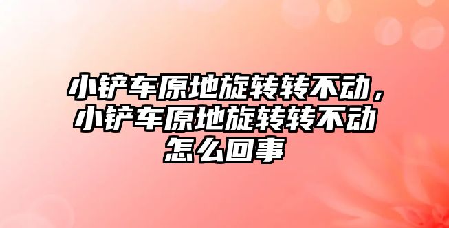 小鏟車原地旋轉轉不動，小鏟車原地旋轉轉不動怎么回事