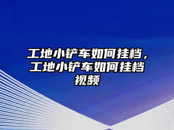 工地小鏟車如何掛檔，工地小鏟車如何掛檔視頻