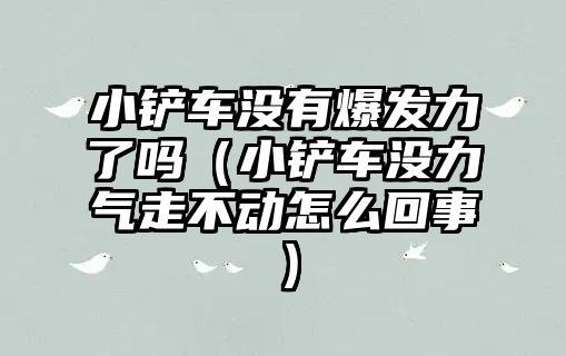 小鏟車沒有爆發力了嗎（小鏟車沒力氣走不動怎么回事）