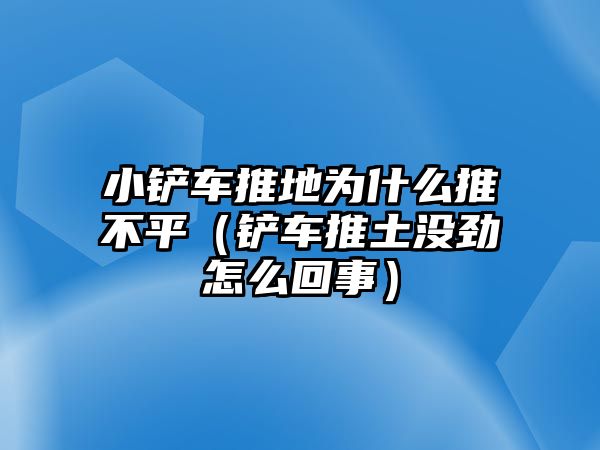 小鏟車推地為什么推不平（鏟車推土沒勁怎么回事）