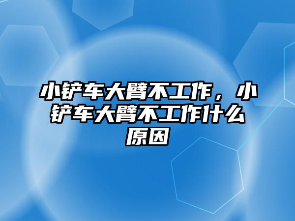 小鏟車大臂不工作，小鏟車大臂不工作什么原因