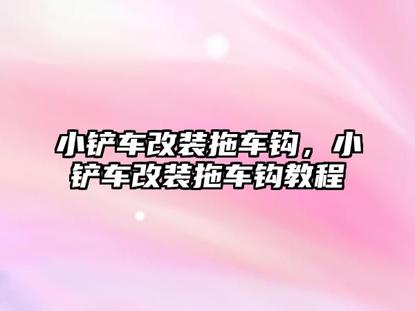 小鏟車改裝拖車鉤，小鏟車改裝拖車鉤教程