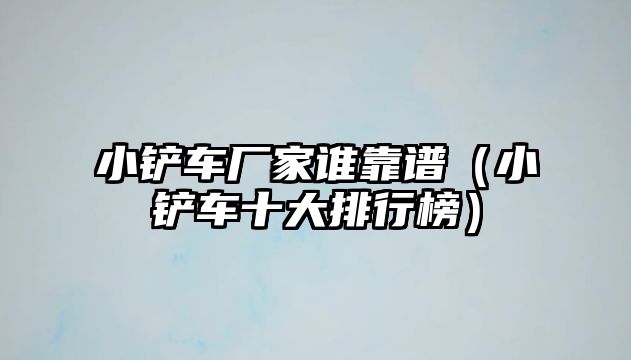 小鏟車廠家誰靠譜（小鏟車十大排行榜）