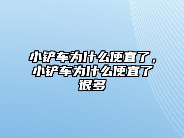 小鏟車為什么便宜了，小鏟車為什么便宜了很多