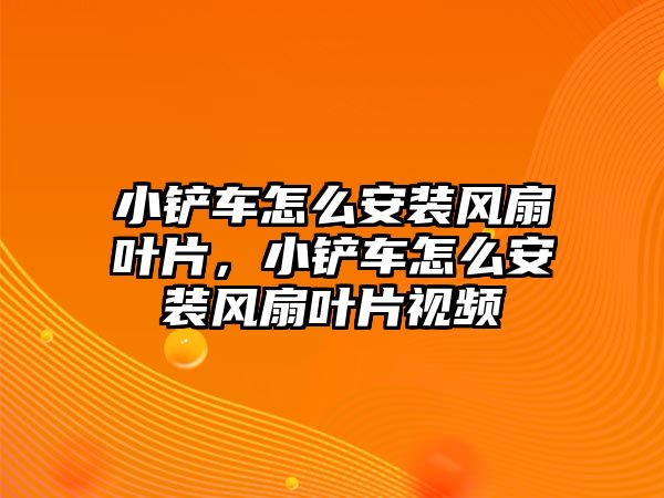 小鏟車怎么安裝風扇葉片，小鏟車怎么安裝風扇葉片視頻