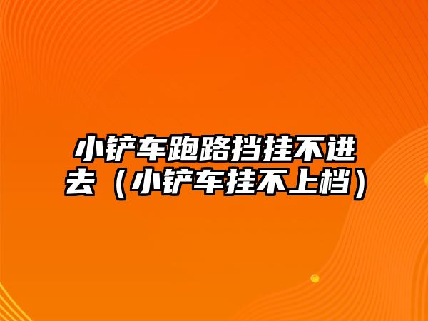 小鏟車跑路擋掛不進去（小鏟車掛不上檔）