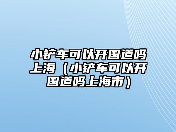 小鏟車可以開國道嗎上海（小鏟車可以開國道嗎上海市）