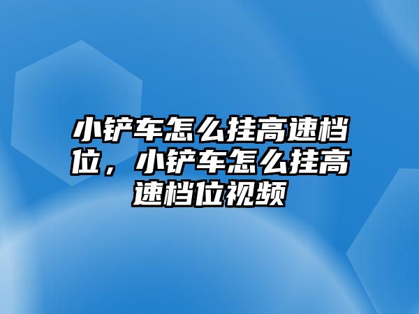 小鏟車怎么掛高速檔位，小鏟車怎么掛高速檔位視頻