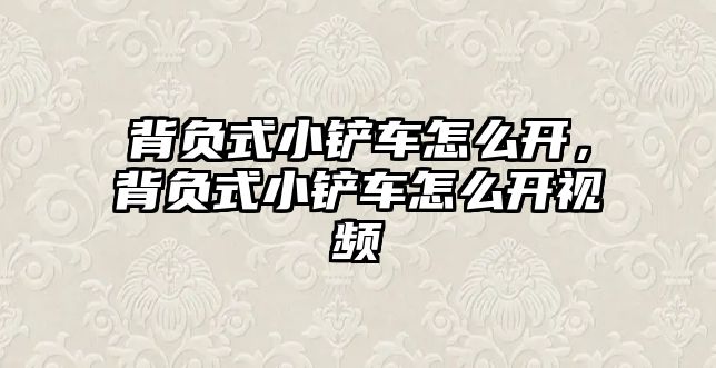 背負(fù)式小鏟車怎么開，背負(fù)式小鏟車怎么開視頻