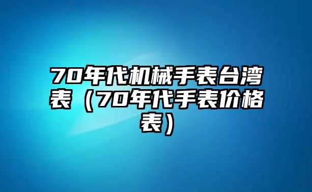 70年代機械手表臺灣表（70年代手表價格表）