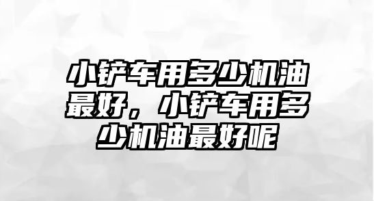 小鏟車用多少機(jī)油最好，小鏟車用多少機(jī)油最好呢