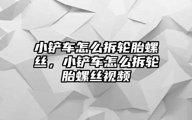 小鏟車怎么拆輪胎螺絲，小鏟車怎么拆輪胎螺絲視頻