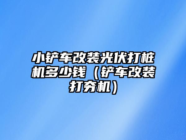 小鏟車改裝光伏打樁機多少錢（鏟車改裝打夯機）