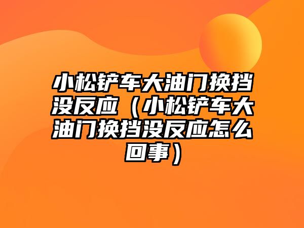 小松鏟車大油門換擋沒反應（小松鏟車大油門換擋沒反應怎么回事）