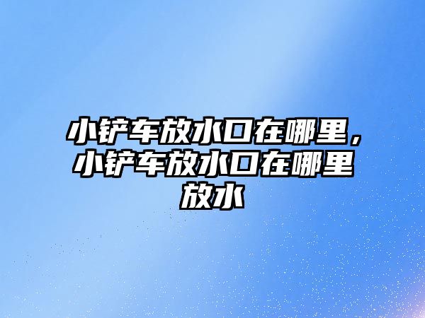 小鏟車放水口在哪里，小鏟車放水口在哪里放水