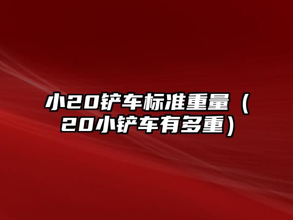 小20鏟車標準重量（20小鏟車有多重）