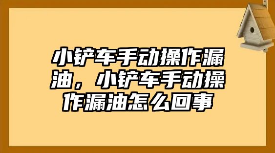 小鏟車手動操作漏油，小鏟車手動操作漏油怎么回事