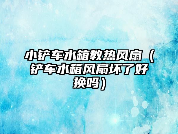 小鏟車水箱教熱風(fēng)扇（鏟車水箱風(fēng)扇壞了好換嗎）