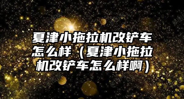 夏津小拖拉機(jī)改鏟車怎么樣（夏津小拖拉機(jī)改鏟車怎么樣啊）