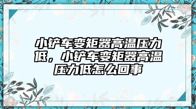 小鏟車變矩器高溫壓力低，小鏟車變矩器高溫壓力低怎么回事