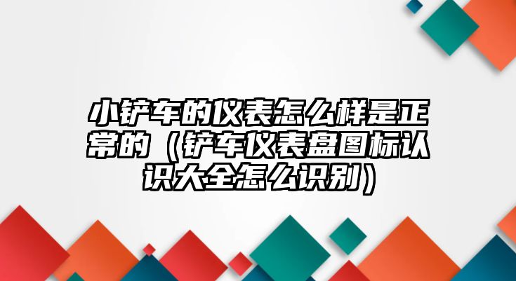 小鏟車的儀表怎么樣是正常的（鏟車儀表盤圖標認識大全怎么識別）