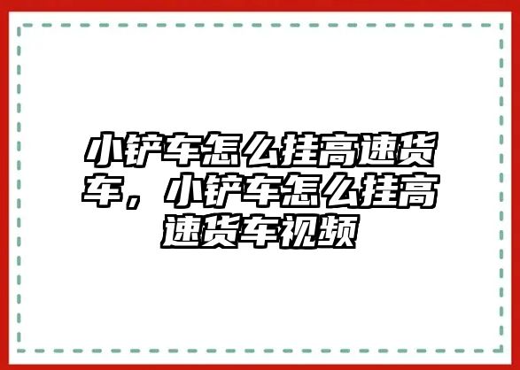 小鏟車怎么掛高速貨車，小鏟車怎么掛高速貨車視頻