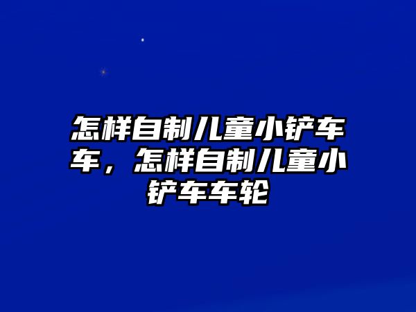 怎樣自制兒童小鏟車車，怎樣自制兒童小鏟車車輪