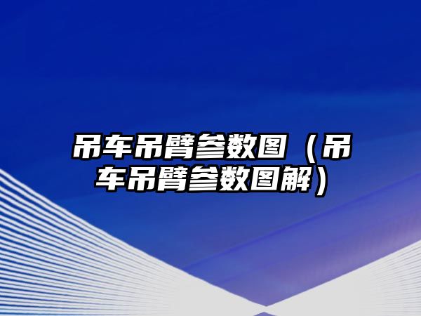 吊車吊臂參數圖（吊車吊臂參數圖解）