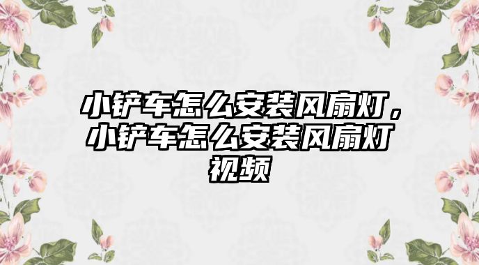 小鏟車怎么安裝風(fēng)扇燈，小鏟車怎么安裝風(fēng)扇燈視頻