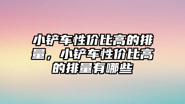 小鏟車性價比高的排量，小鏟車性價比高的排量有哪些