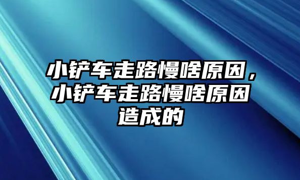 小鏟車走路慢啥原因，小鏟車走路慢啥原因造成的