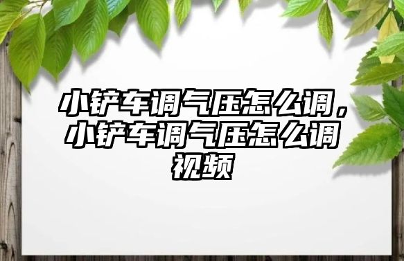 小鏟車調氣壓怎么調，小鏟車調氣壓怎么調視頻