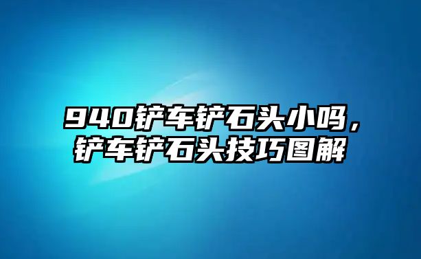 940鏟車鏟石頭小嗎，鏟車鏟石頭技巧圖解