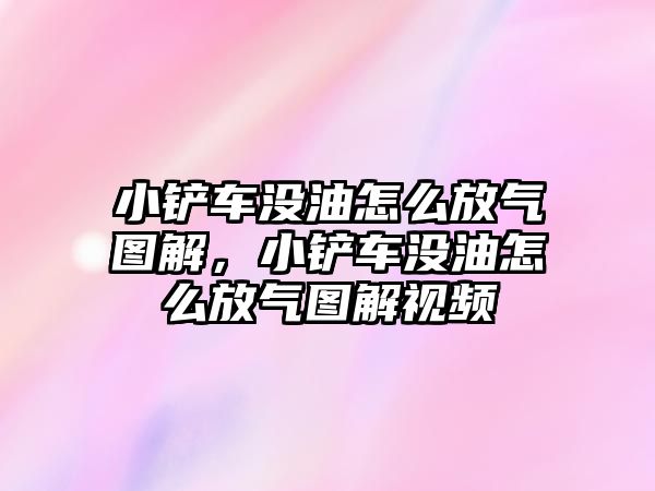 小鏟車沒油怎么放氣圖解，小鏟車沒油怎么放氣圖解視頻