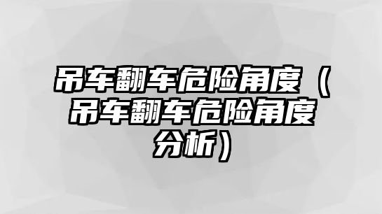 吊車翻車危險(xiǎn)角度（吊車翻車危險(xiǎn)角度分析）