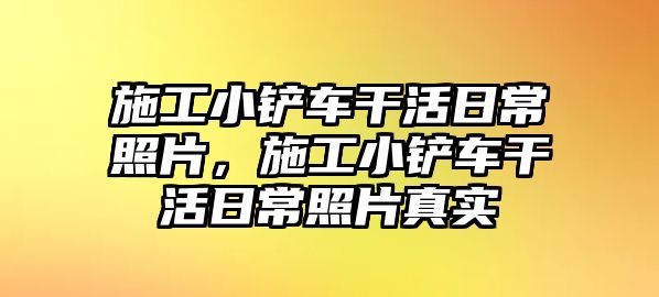 施工小鏟車干活日常照片，施工小鏟車干活日常照片真實