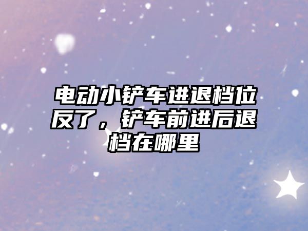 電動小鏟車進退檔位反了，鏟車前進后退檔在哪里