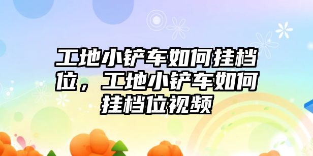 工地小鏟車如何掛檔位，工地小鏟車如何掛檔位視頻