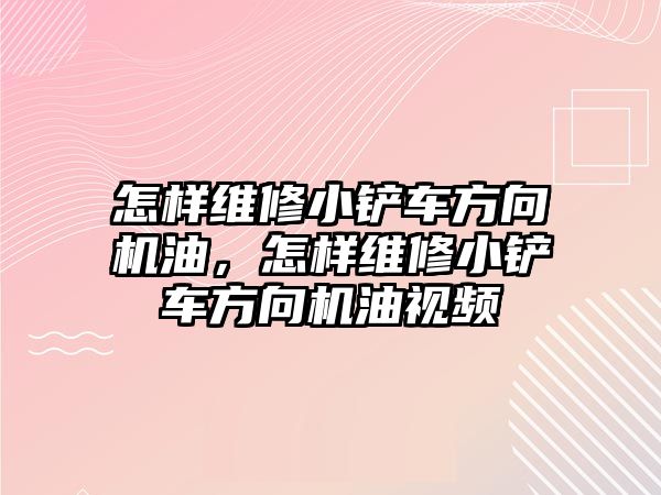 怎樣維修小鏟車方向機油，怎樣維修小鏟車方向機油視頻