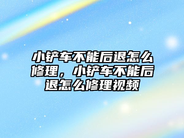 小鏟車不能后退怎么修理，小鏟車不能后退怎么修理視頻