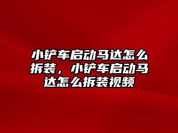 小鏟車啟動馬達怎么拆裝，小鏟車啟動馬達怎么拆裝視頻