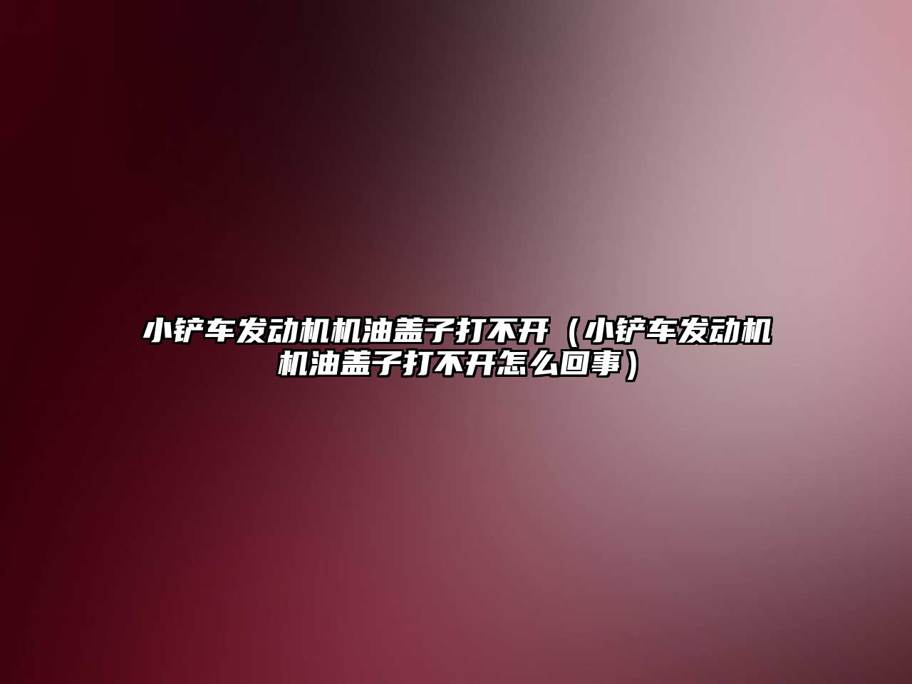 小鏟車發動機機油蓋子打不開（小鏟車發動機機油蓋子打不開怎么回事）