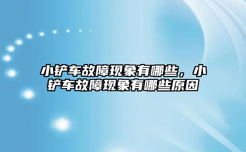 小鏟車故障現象有哪些，小鏟車故障現象有哪些原因