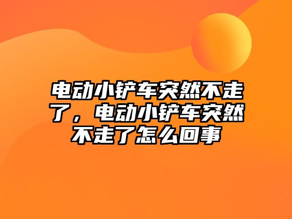 電動小鏟車突然不走了，電動小鏟車突然不走了怎么回事