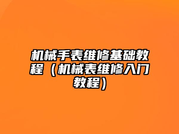 機械手表維修基礎教程（機械表維修入門教程）