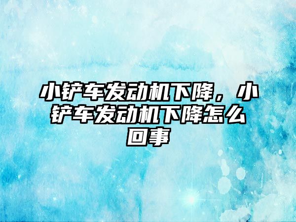 小鏟車發動機下降，小鏟車發動機下降怎么回事